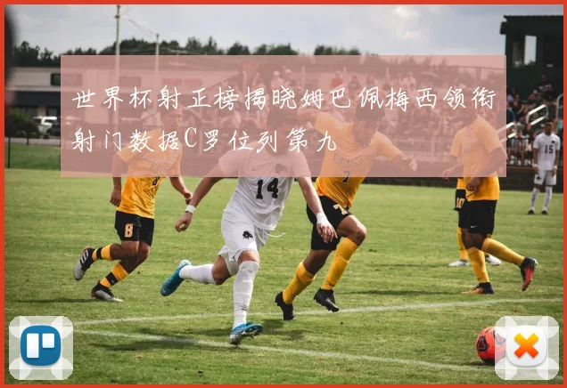 世界杯射正榜揭晓姆巴佩梅西领衔射门数据C罗位列第九